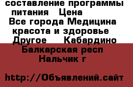 составление программы питания › Цена ­ 2 500 - Все города Медицина, красота и здоровье » Другое   . Кабардино-Балкарская респ.,Нальчик г.